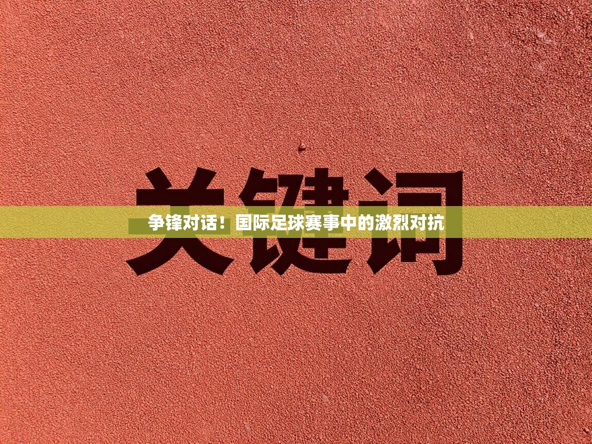 争锋对话！国际足球赛事中的激烈对抗  第2张