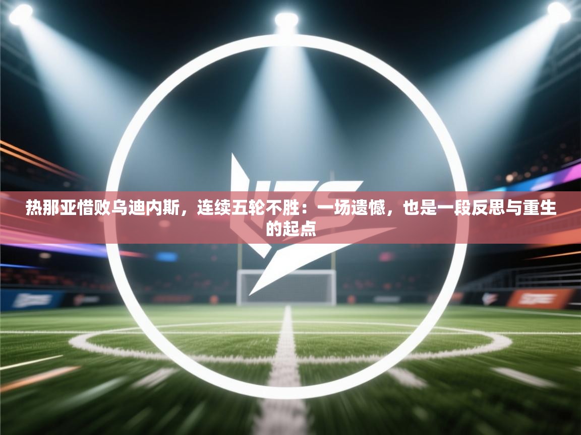 热那亚惜败乌迪内斯，连续五轮不胜：一场遗憾，也是一段反思与重生的起点  第1张