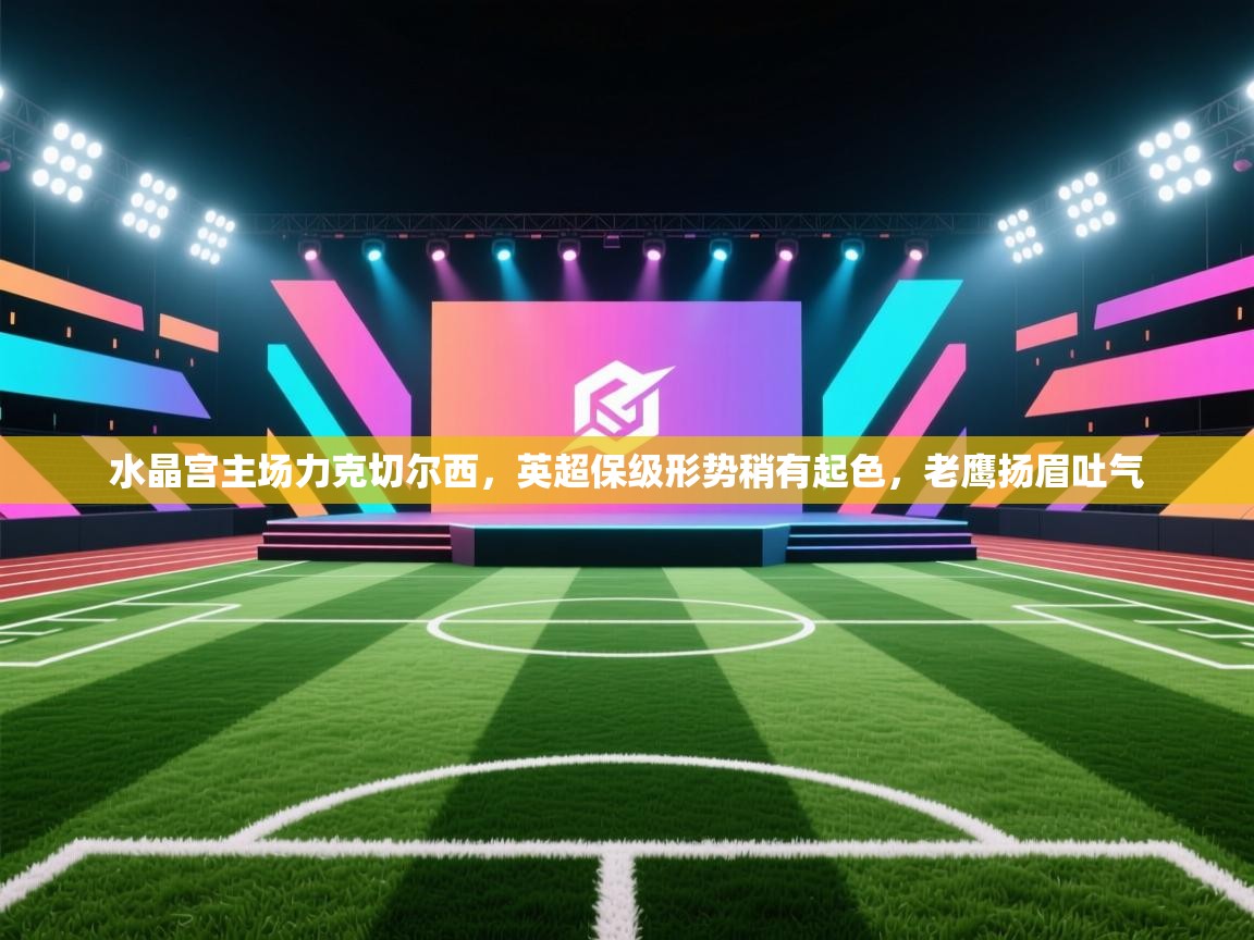 水晶宫主场力克切尔西，英超保级形势稍有起色，老鹰扬眉吐气  第2张