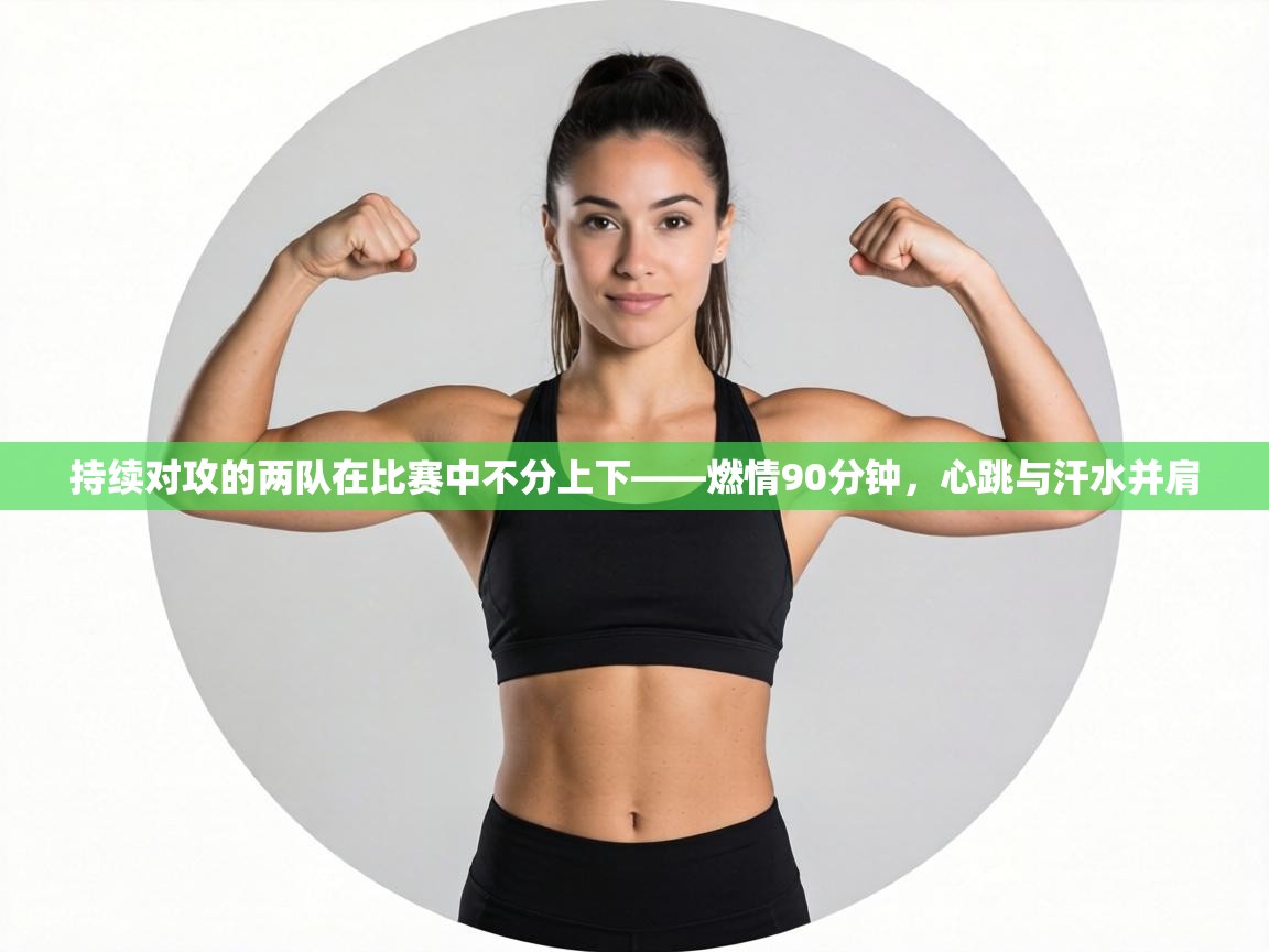 持续对攻的两队在比赛中不分上下——燃情90分钟，心跳与汗水并肩  第1张