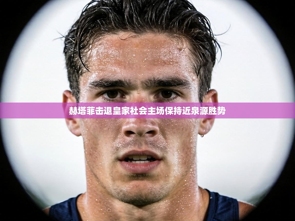 赫塔菲击退皇家社会主场保持近泉源胜势  第1张