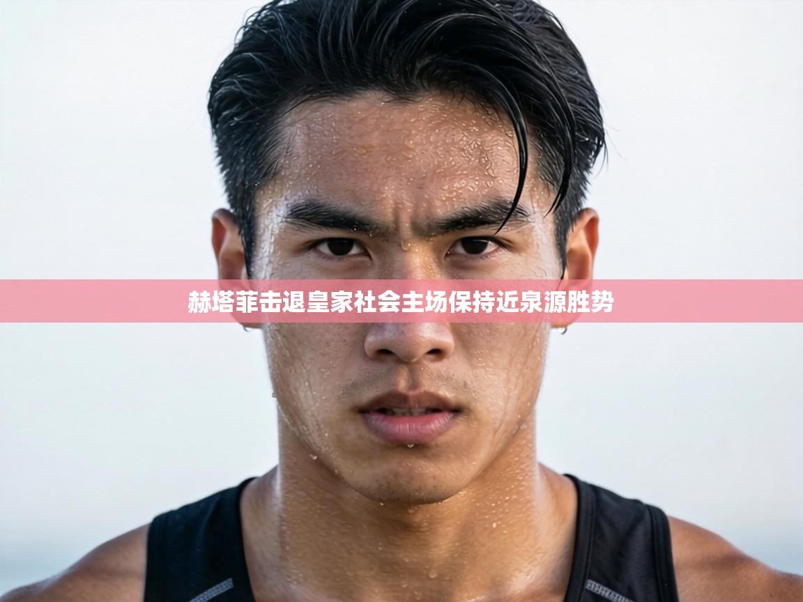 赫塔菲击退皇家社会主场保持近泉源胜势  第2张