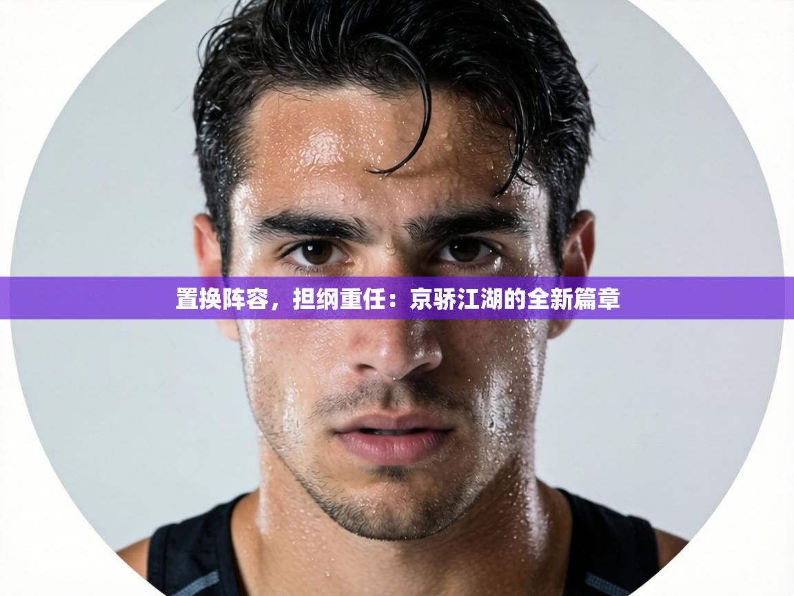 置换阵容，担纲重任：京骄江湖的全新篇章  第1张