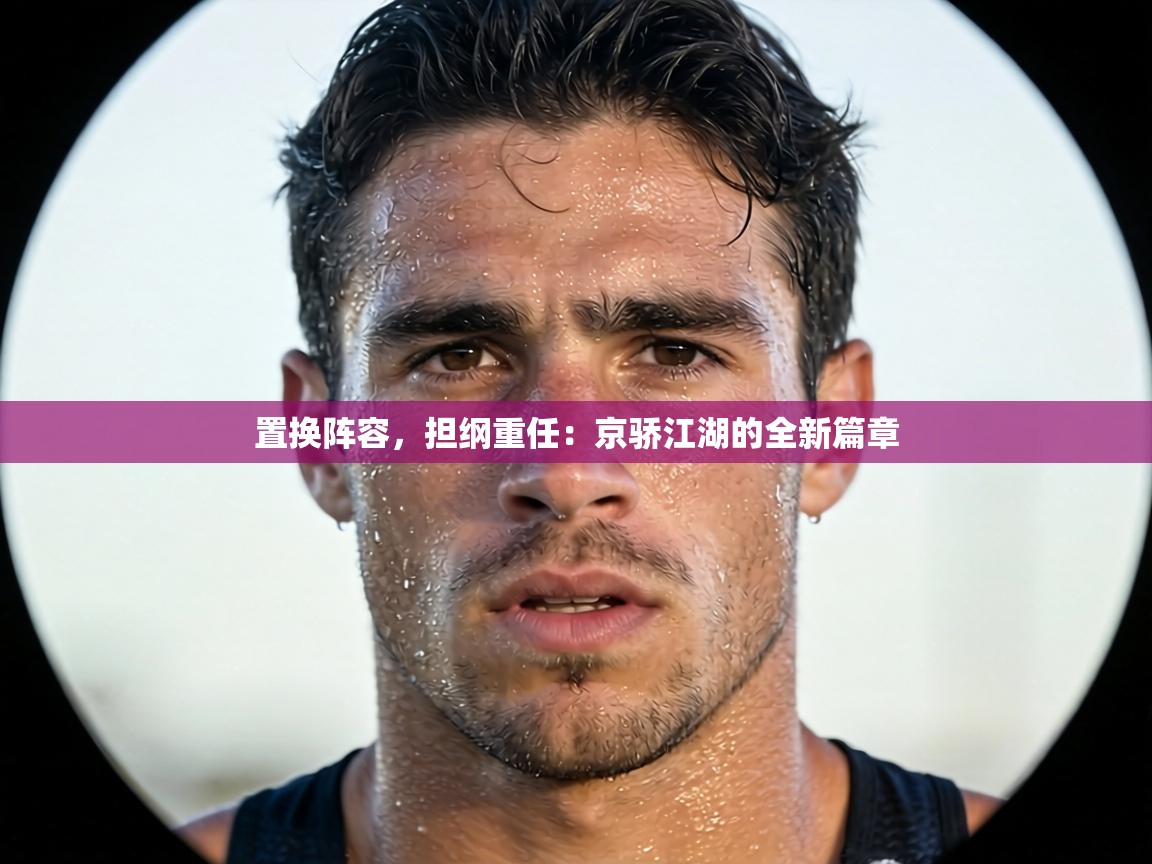 置换阵容，担纲重任：京骄江湖的全新篇章  第2张
